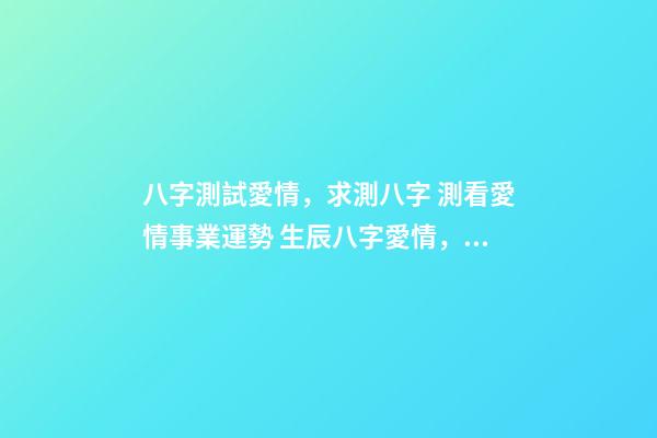 八字測試愛情，求測八字 測看愛情事業運勢 生辰八字愛情，算一下生辰八字，關于愛情方面-第1張-觀點-玄機派